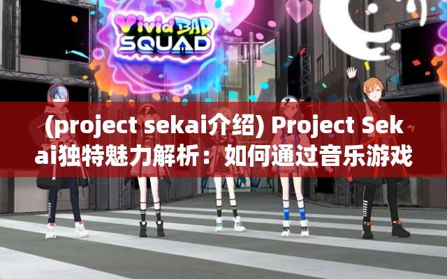 (project sekai介绍) Project Sekai独特魅力解析：如何通过音乐游戏深入探索虚拟与现实的融合艺术？